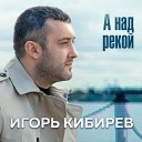 Игорь Кибирев - А над рекой