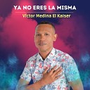 V ctor Medina El K iser - Ya No Eres la Misma