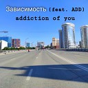 addiction of you - Зависимость feat Add