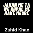 zahid khan - Janan Me Ta We Khpal Me Nake Mesre