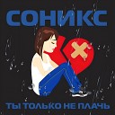 Соникс - Ты только не плачь Remix