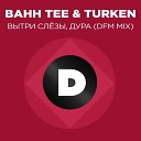 Bahh Tee Turken - Вытри слезы дура Radio DFM Mix