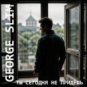 George Slim - Ты сегодня не придешь