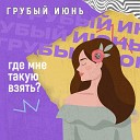 Грубый Июнь - Где мне такую взять