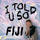 FIJI - I Told U so Hey