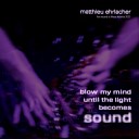 Matthieu Ehrlacher - Blow My Mind Until the Light Becomes Sound…