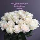 Владимир Егоров - белые розы везде