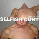 SELFISH CUNT - WHY DID YOU FUCK ME