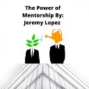Jeremy Lopez - The Power of Mentorship