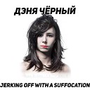 JERKING OFF WITH A SUFFOCATION - Дэня черный