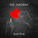 Sad One - Не люби