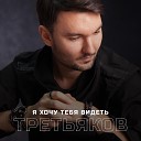 Третьяков - Я хочу тебя видеть