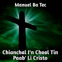 Manuel Ba Tec - Chianchal I n Chool Tin Paab Li Cristo
