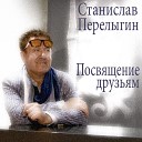 Станислав Перелыгин - Посвящение друзьям