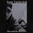 Ivаn Yurieviсh - Моя любовь Remix