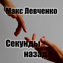 Макс Левченко - Секунды назад