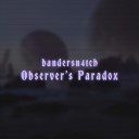 bandersn4tch - Observer s Paradox