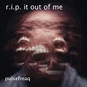 pulsefreaq - R I P It out of Me