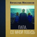 Вячеслав Мясников - Папа, Со Мной Побудь (2018) 