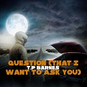 T P Barnes - Question That I Want To Ask You