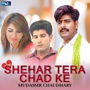Mudassir Chaudhary - Shehar Tera Chad Ke