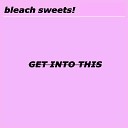 Bleach Sweets - Get Into This