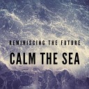 Reminiscing the Future - Calm the Sea