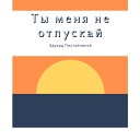 Эдуард Пихтовников - Ты меня не отпускай