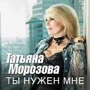 Татьяна Морозова - Ты нужен мне