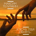 Максим Теличкин - Я хочу тебя обнять