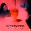 I Think I Broke Something - Macabre Pt II Original Mix