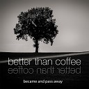 Better Than Coffee - Become and Pass Away