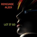 Renegade Alien - Let It Go Original Mix
