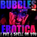 Bubbles Erotica - I Put a Spell on You