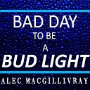 Alec MacGillivray - Bad Day to Be a Bud Light