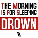 The Morning Is For Sleeping - Drown