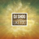 DJ Shog - Like I Do Tom Dexx V I P Remix