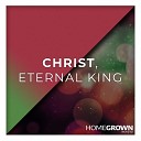 Homegrown Worship - Christ Eternal King