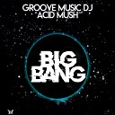 Groove Music DJ feat ACID MUSH - Big Bang