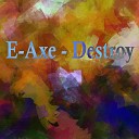 E Axe - Destroy Original Mix