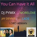 DJ Pymix Jay Dennis Lade Lord Abman feat… - You Can Have It All Anthem feat Morelove