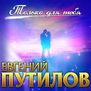 Путилов Евгений - Только для тебя