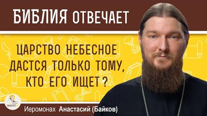 ЦАРСТВО НЕБЕСНОЕ ДАСТСЯ ТОЛЬКО ТОМУ, КТО ЕГО ИЩЕТ ?   Иеромонах Анастасий (Байков)