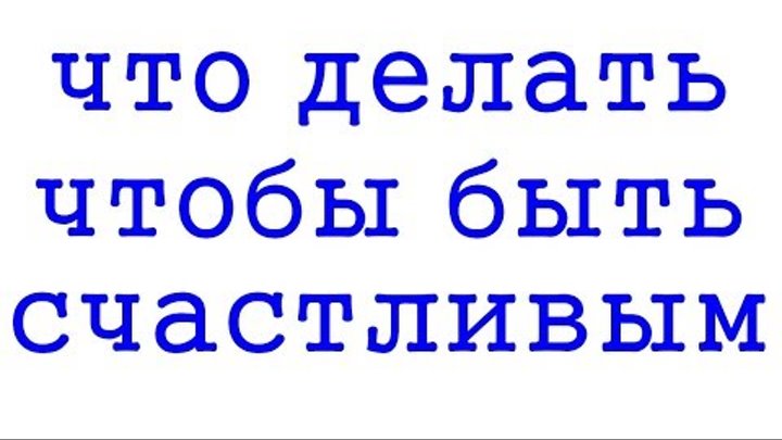 О СЧАСТЬЕ, ЧТО ДЕЛАТЬ - ЧТОБЫ БЫТЬ СЧАСТЛИВЫМ. WHAT TO DO - TO BE HA ...