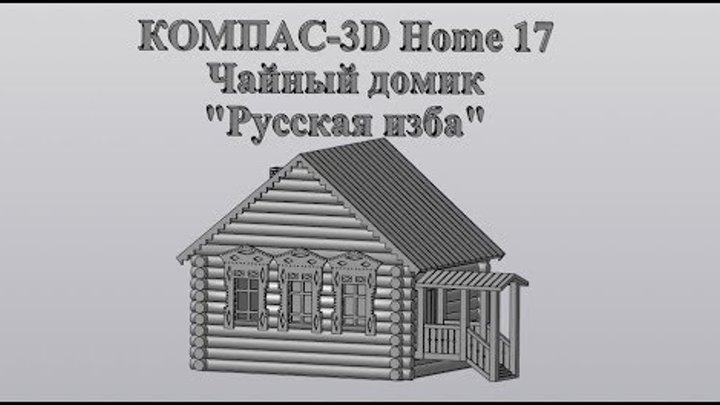 Компас 3D V17Home. 3D печать. Чайный домик "Русская изба".