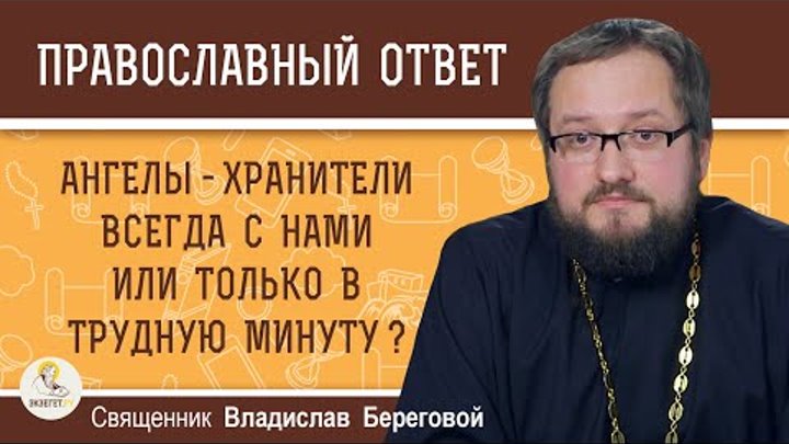 АНГЕЛЫ-ХРАНИТЕЛИ ВСЕГДА С НАМИ ИЛИ ТОЛЬКО В ТРУДНУЮ МИНУТУ ?  Священник Владислав Береговой