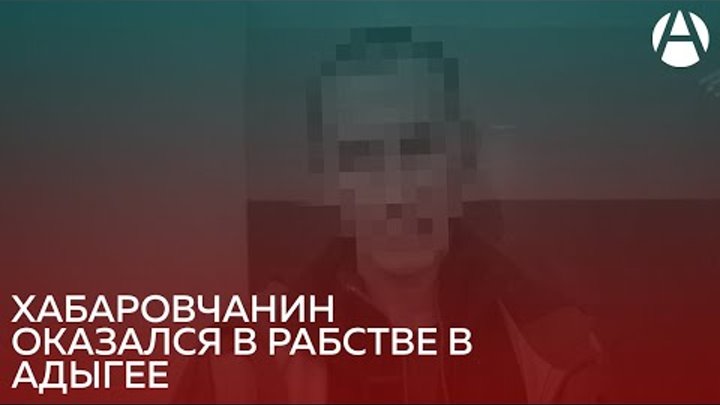 Хабаровчанин оказался в рабстве в Адыгее | Движение Альтернатива