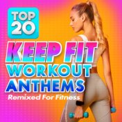 Top 20 Keep Fit Workout Anthems (Remixed For Fitness)