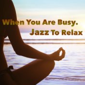 When You Are Busy. Jazz To Relax