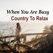 When You Are Busy. Country To Relax